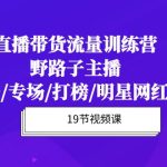 （10016期）直播带货流量特训营，野路子主播(起新号/专场/打榜/明星网红助博)19节课