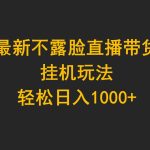 （9897期）最新不露脸直播带货，挂机玩法，轻松日入1000+