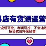 （9702期）2024抖店有货源运营课：全流程可控，利润可控，不会违规，按部就班持续经营