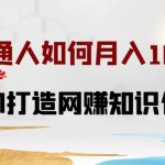普通人如何打造知识付费IP月入10W+，从0-1打造网赚知识付费IP，小白喂饭级教程