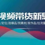 短视频带货新思维：搭建账号/定位/选爆品/找素材/发作品/拉流量/日出千单