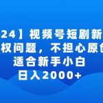 2024视频号短剧玩法，没有授权问题，不担心原创问题，适合新手小白，日入2000+