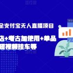 2024年全网最全支付宝无人直播项目，支付宝小店开店+考古加使用+单品快速铺短视频挂车等
