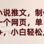 漫画小说推文，制作简单只需一个网页，单日收益2000+，小白轻松入手