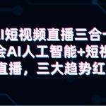 （9669期）AI短视频直播三合一，学会AI人工智能+短视频+直播，三大趋势红利