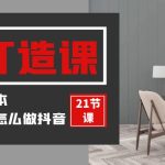 （9663期）装修建材-IP打造课，一顿火锅的成本，让你彻底学会怎么做抖音(21节视频课)