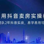利用抖音卖房实操教程，团队2年抖音实战，易学易用可复制（无水印课程）