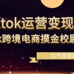 tiktok运营变现课，tk跨境电商摸金校尉（21节视频课）