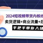 （9471期）2024短视频带货内核线上课：卖货逻辑+商业流量+后端变现，手把手带你入场