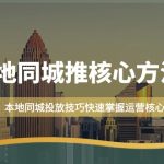 （9439期）本地同城·推核心方法论，本地同城投放技巧快速掌握运营核心（16节课）