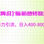 【保姆级】‘脑筋急转去3.0’暴力引流、日入400-800+