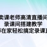 （9314期）卖课老师高清直播间 录课间搭建教学，老师在家轻松搞定录课直播