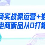 （9313期）电商实战课运营+推广，电商新品从0打爆（99节视频课）