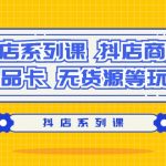 (9231期）抖店系列课，​抖店商城、商品卡、无货源等玩法