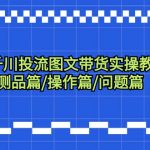（9225期）千川投流图文带货实操教程：认知篇/测品篇/操作篇/问题篇（7节课）