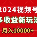 （8994期）2024视频号多收益新玩法，每天5分钟，月入1w+，新手小白都能简单上手