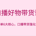 口播好物带货课，好物爆单6大核心，口播带货强化训练营