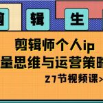 剪辑生意：剪辑师个人ip流量思维与运营策略课（27节视频课）