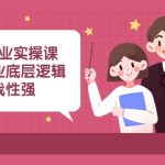 新手创业实操课：构建商业底层逻辑，实战性强（45节课）