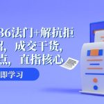 成交秘籍36法门+解抗拒成交21招，成交干货，直击痛点，直指核心（57节课）