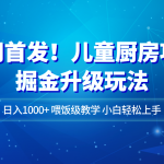 全网首发！儿童厨房项目掘金升级玩法，日入1000+，喂饭级教学，小白轻松上手