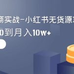 （9169期）2024全新电商实战-小红书无货源项目：从0到1到100到月入10w+