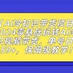 【AI冷知识带货项目】2024零基础玩转AI冷知识视频带货，单号日入659+，保姆级教学