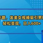 全自动托管，发美女视频吸引男粉和色粉，轻松变现，日入600+