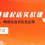 （8875期）淘宝0基础起店实操课，店铺规避违规，精细化选词及选品等