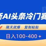 （8823期）最新AI头条冷门赛道，隔天就爆，复制粘贴日入100-400＋