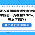 （8796期）快手半无人直播荒野求生刺激冷门玩法，实测单账号一天收益300+，小白也…