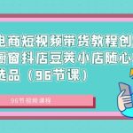 （8788期）抖音电商短视频带货教程创业达人橱窗抖店豆荚小店随心推赛道选品（96节课）