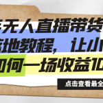 （8676期）快手无人直播带货全方位落地教程，让小白感受如何一场收益1000+