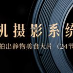 （8671期）0基础-手机摄影系统课，手机拍出静物美食大片（24节课）