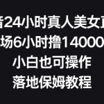 （8644期）抖音24小时真人美女直播，单场6小时撸14000元，小白也可操作，落地保姆教程