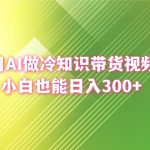 （8631期）用AI做冷知识带货视频，小白也能日入300+
