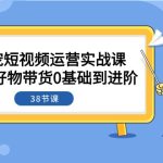 萌宠·短视频运营实战课：萌宠好物带货0基础到进阶（38节课）