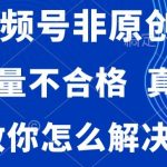 视频号非原创，内容质量不合格，真人验证，违规怎么解决