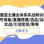 运营型主播全体系实战特训营 账号准备/直播搭建/选品/话术实战/引流变现/等