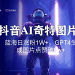 抖音用AI生成奇特图片GPT4玩法，蓝海日涨粉1W+，生成几张图片点赞破6w+