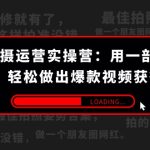 手机拍摄-运营实操营：用一部手机拍大片，轻松做出爆款视频获得收益 (38节)