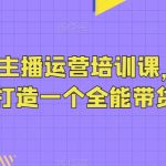 抖音带货主播运营培训课，0基础可学，打造一个全能带货主播