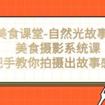 美食课堂-自然光故事感美食摄影系统课：手把手教你拍摄出故事感美食