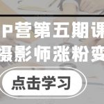摄影师IP营第五期课程，帮助摄影师涨粉变现