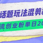 今日话题混剪玩法引流创业粉，小白可以轻松上手，单日引流200+