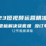 2023短视频·运营精准获客，为企业老板解决获客难 没订单等难题