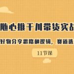 随心推千川带货实战进阶课，好物分享思路和逻辑，赛道选择与账号搭建