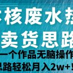 日本核废水热点卖货思路，两分钟一个作品无脑操作，学会思路轻松月入2w+！