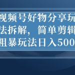 视频号好物分享玩法拆解，简单剪辑粗暴玩法日入500+