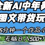 全新AI中年美女图文带货玩法，5分钟一个作品小白无脑日入500+！